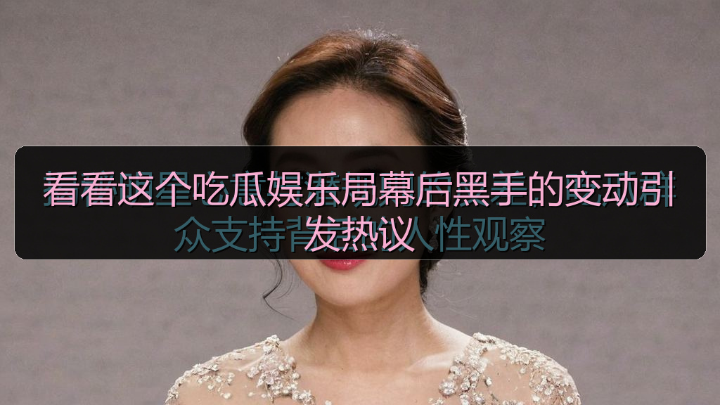 看看这个吃瓜娱乐局幕后黑手的变动引发热议