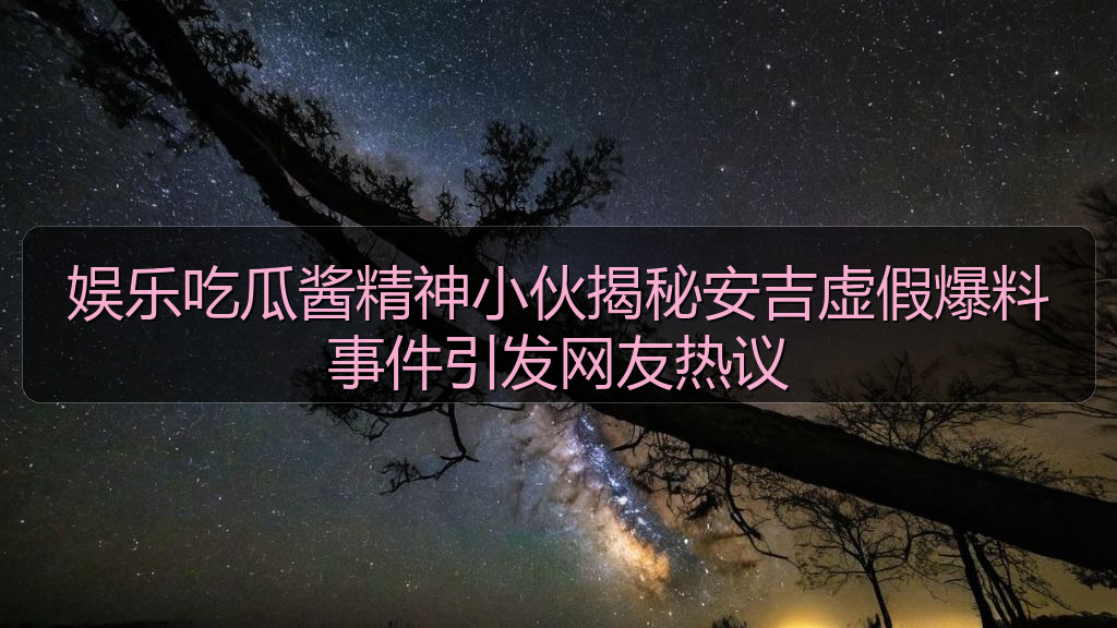 娱乐吃瓜酱精神小伙揭秘安吉虚假爆料事件引发网友热议