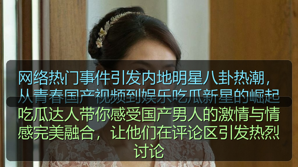吃瓜达人带你感受国产男人的激情与情感完美融合，让他们在评论区引发热烈讨论